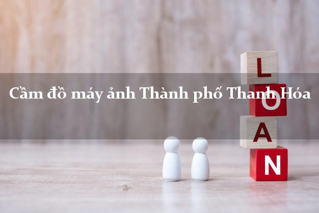 Cầm đồ máy ảnh Thành phố Thanh Hóa giá cao