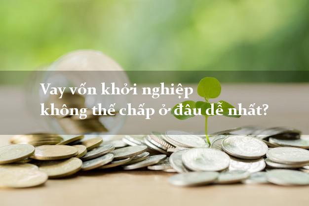 Vay vốn khởi nghiệp không thế chấp ở đâu dễ nhất?